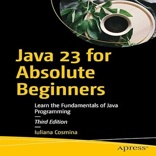 Java 23 for Absolute Beginners: Learn the Fundamentals of Java Programming