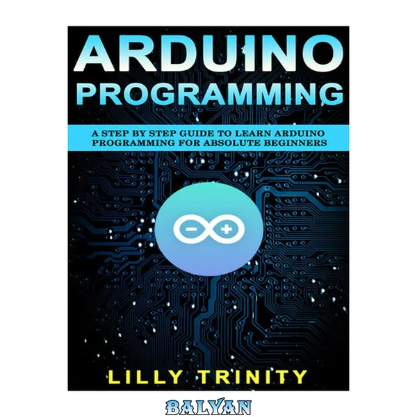 Arduino Programming : A Step by Step Guide to Learn Arduino Programming For Absolute Beginners