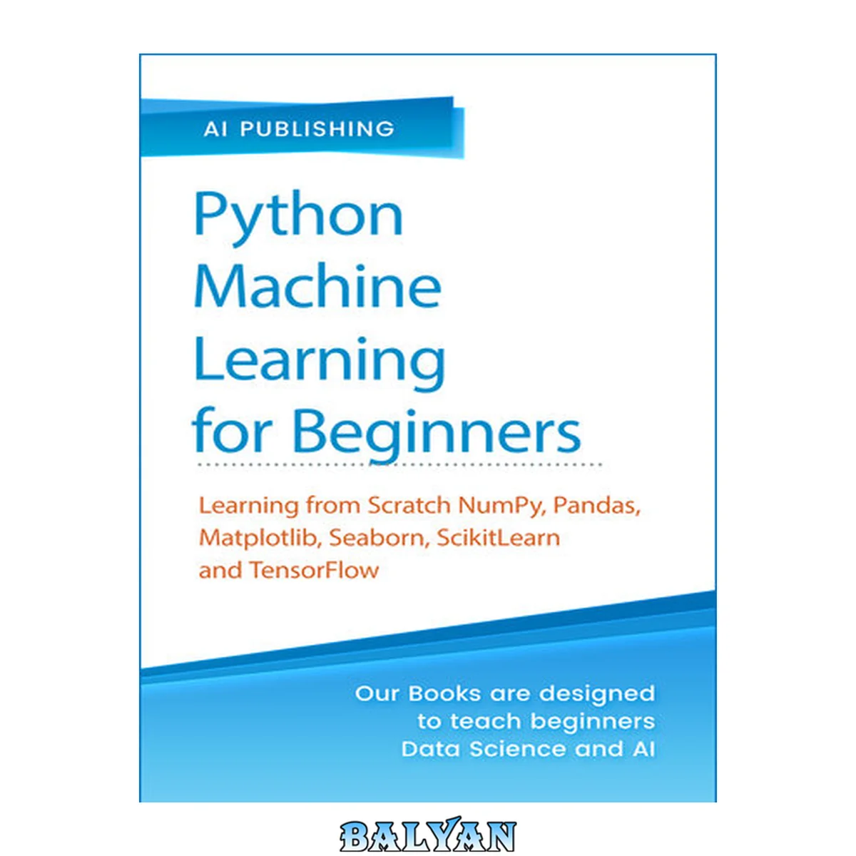 جلد کتاب یادگیری ماشین با پایتون برای مبتدیان: یادگیری از صفر با Numpy، Pandas، Matplotlib، Seaborn، SKlearn و TensorFlow 2.0 برای یادگیری ماشین و یادگیری عمیق - با تمرین‌ها و پروژه‌های عملی
