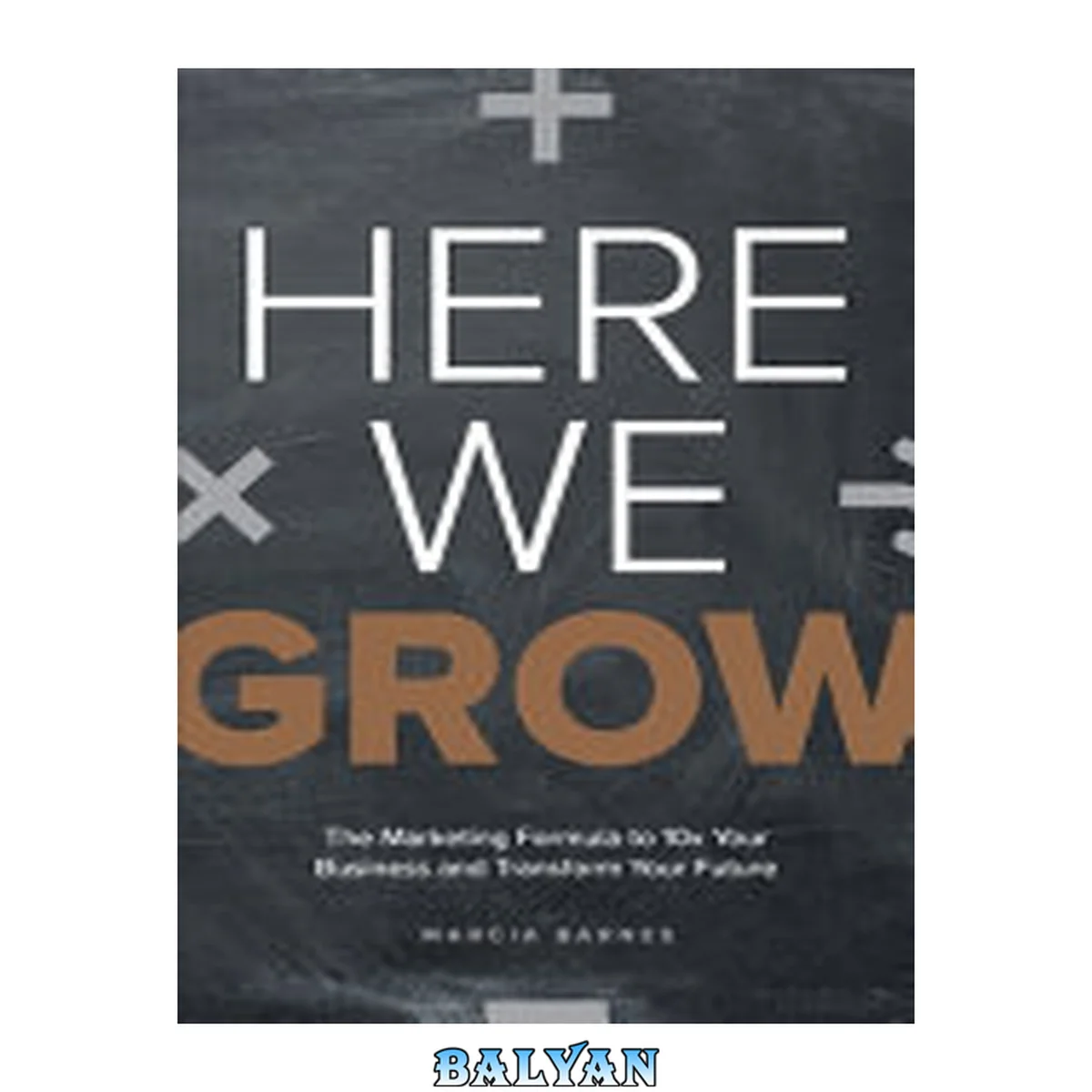 جلد کتاب Here We Grow : The Marketing Formula to 10x Your Business and Transform Your Future
