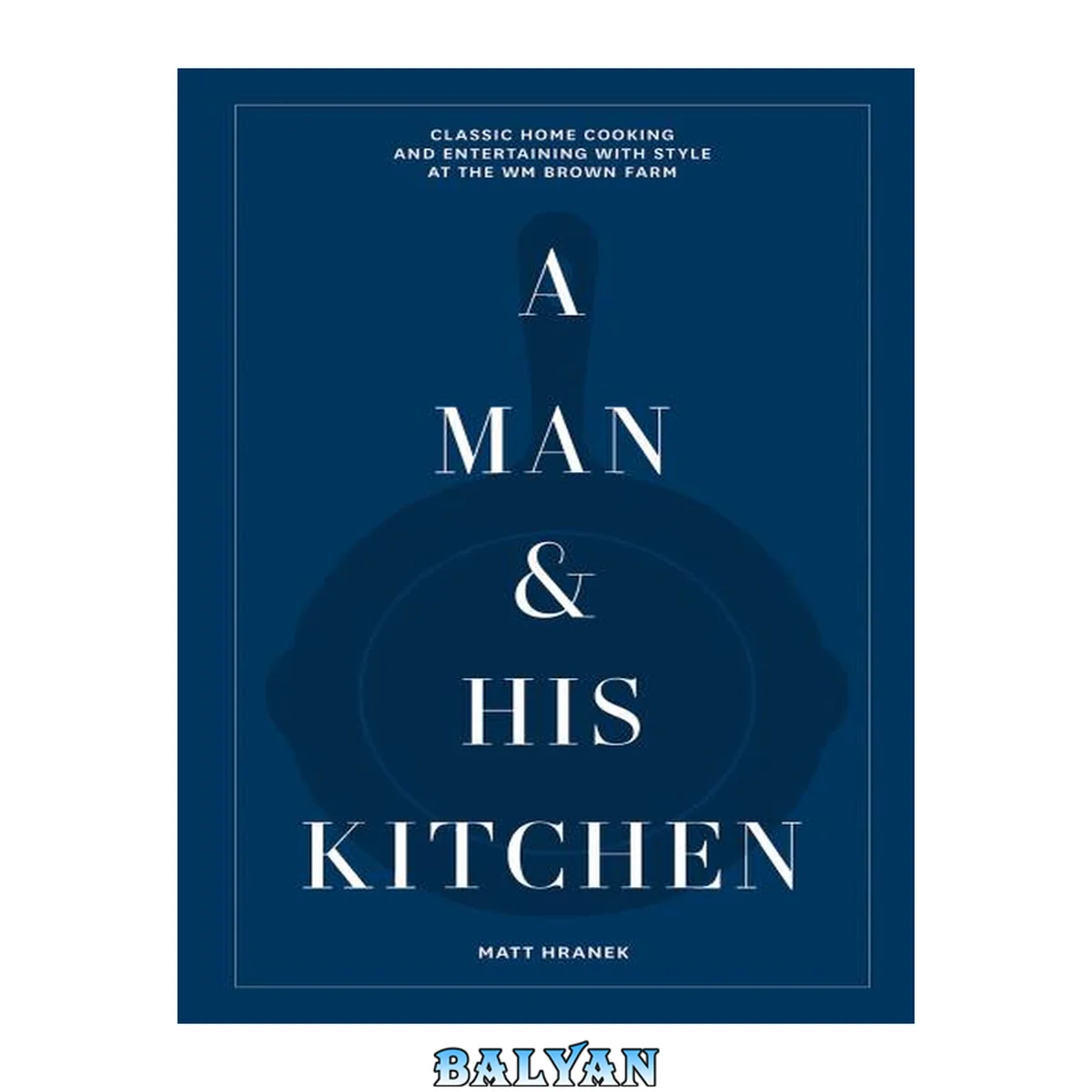 جلد کتاب A Man &amp; His Kitchen: Classic Home Cooking and Entertaining with Style at the Wm Brown Farm (A Man &amp; His Series, 5)