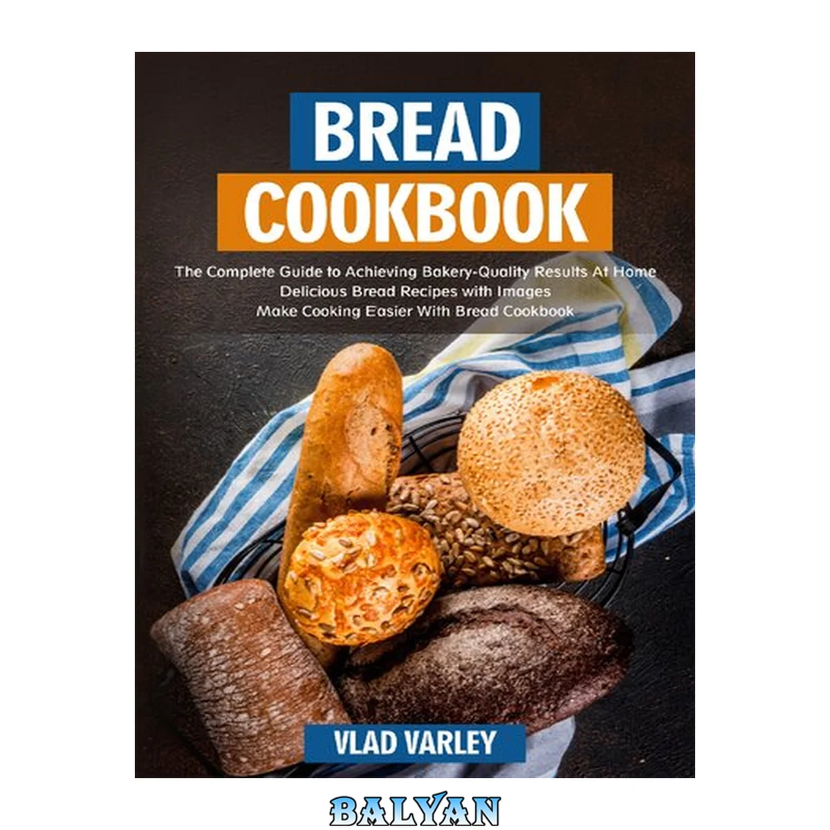 جلد کتاب Bread Cookbook: The Complete Guide to Achieving Bakery-Quality Results At Home Delicious Bread Recipes with Images Make Cooking Easier With Bread Cookbook