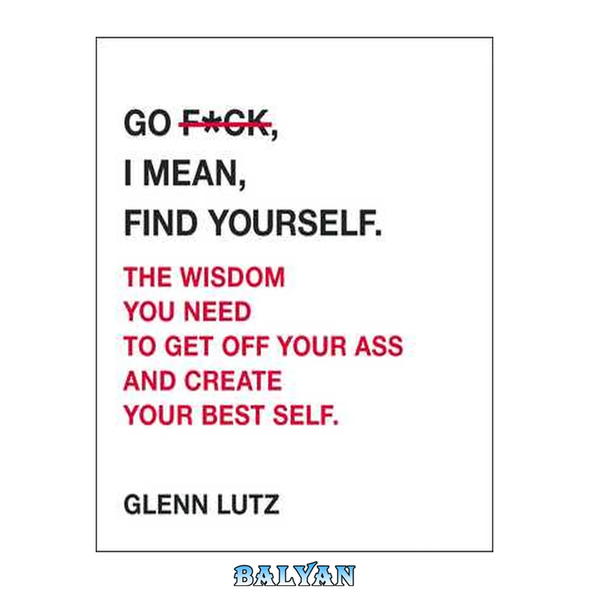 جلد کتاب Go F\*ck, I Mean, Find Yourself.: The Wisdom You Need to Get Off Your Ass and Create Your Best Self.