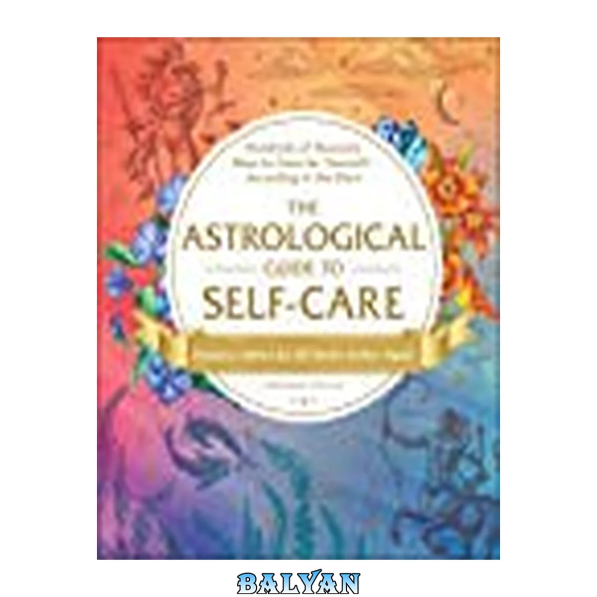 جلد کتاب The astrological guide to self-care : hundreds of heavenly ways to care for yourself-according to the stars : features advice for all twelve zodiac signs