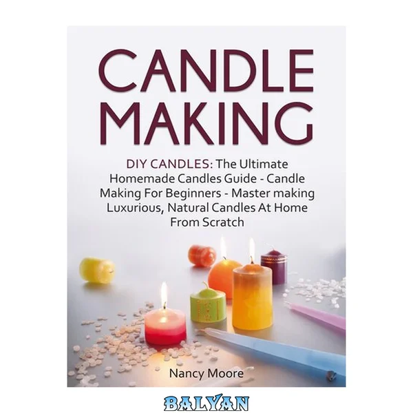 Candle Making : DIY Candles: The Ultimate Homemade Candles Guide--Candle Making For Beginners. Master Making Luxurious, Natural Candles At Home From Scratch