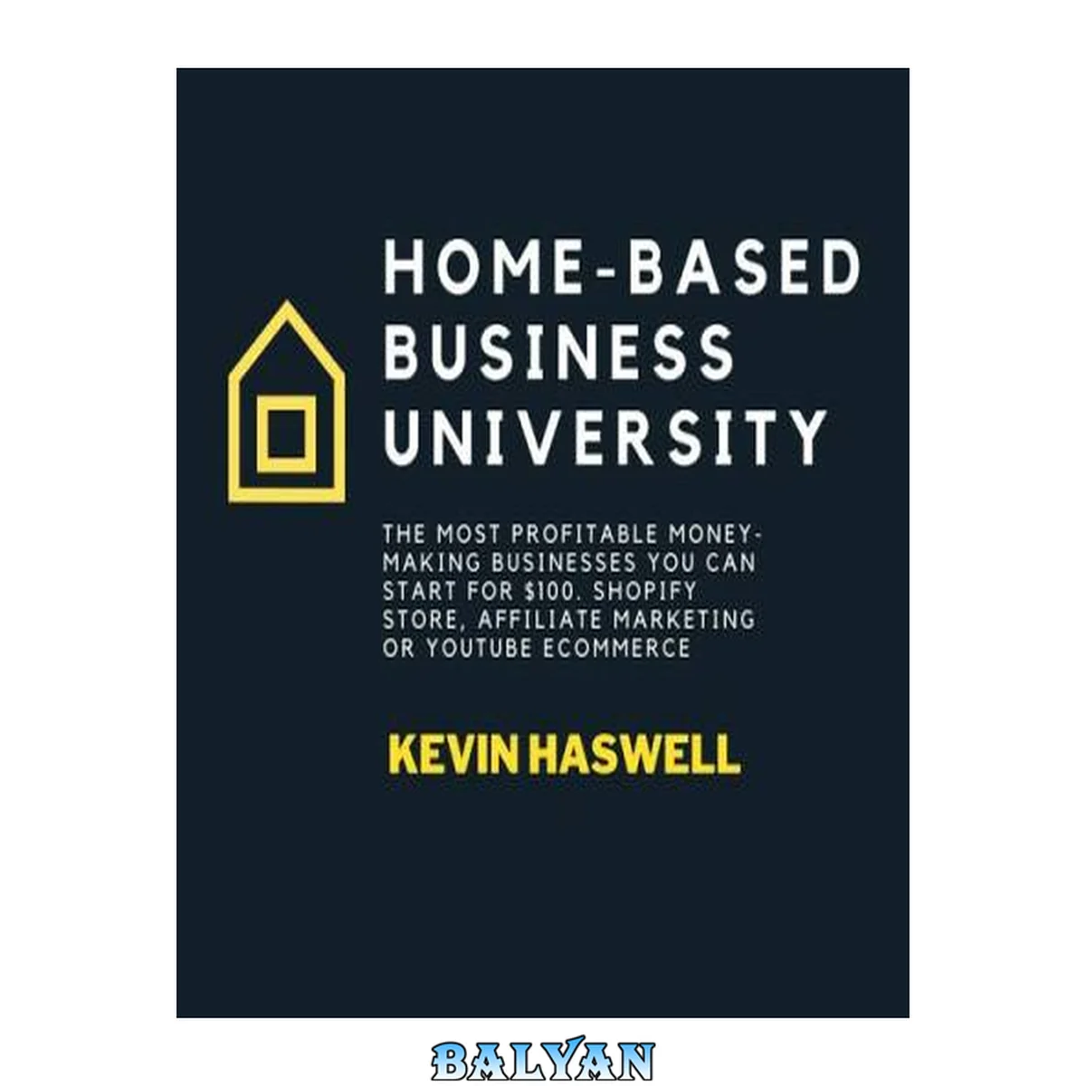 جلد کتاب Home-Based Business University : The Most Profitable Money-Making Businesses You Can Start for $100. Shopify Store, Affiliate Marketing or YouTube Ecommerce