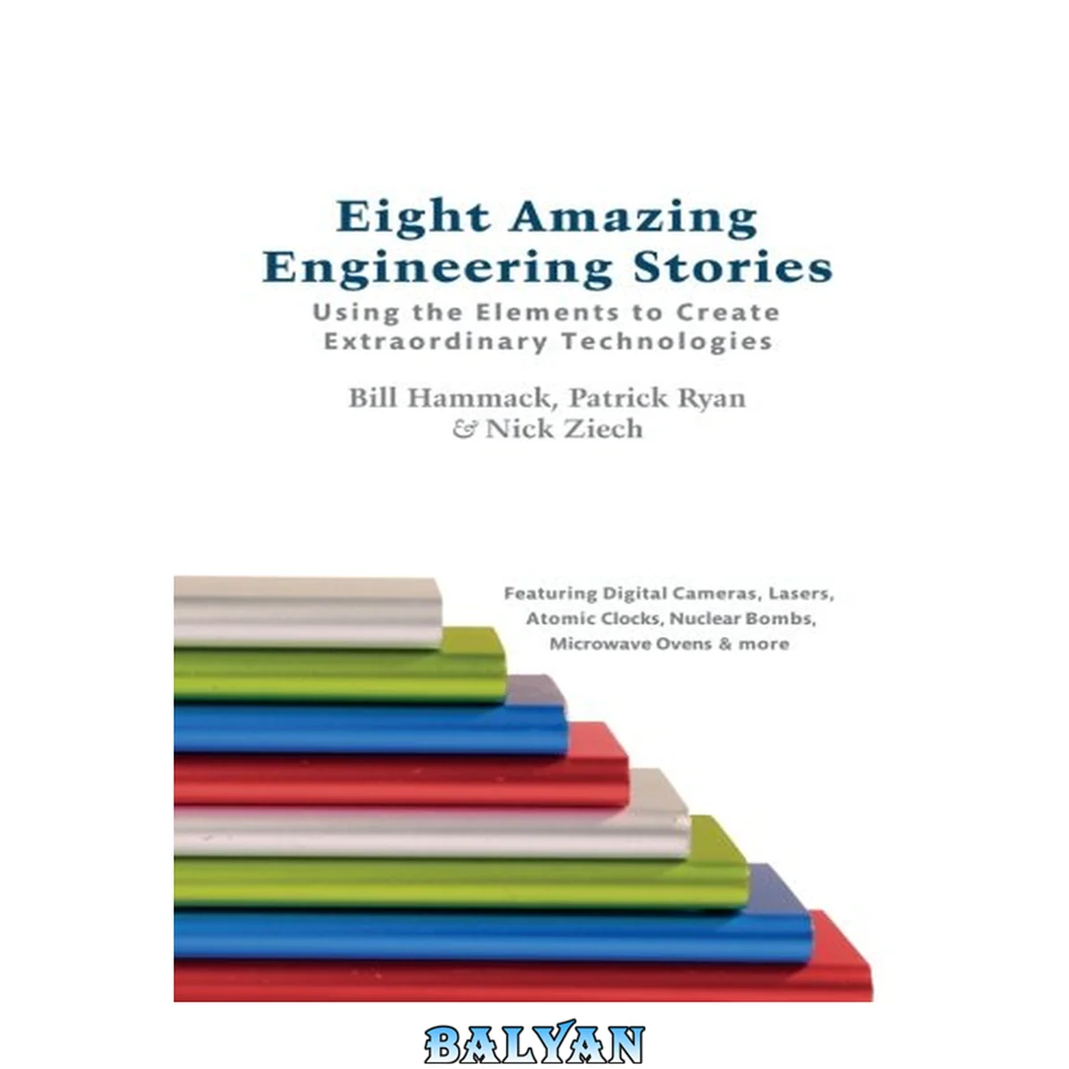 جلد کتاب Eight amazing engineering stories : using the elements to create extraordinary technologies ; [featuring digital cameras, lasers, atomic clocks, nuclear bombs, microwave ovens &amp; more