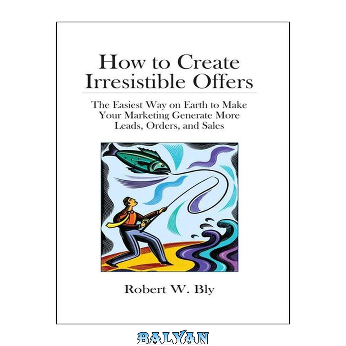 جلد کتاب How to create irresistible offers : the easiest way on Earth to make your marketing generate more leads, orders, and sales