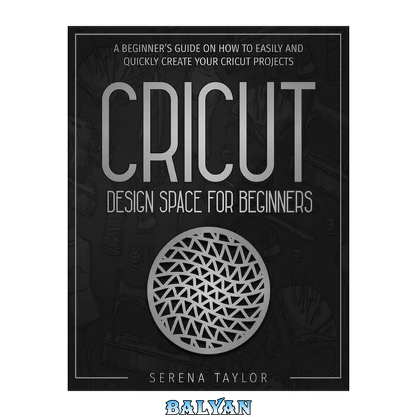 CRICUT DESIGN SPACE FOR BEGINNERS: A Beginner’s Guide On How To Easily And Quickly Create Your Cricut Projects