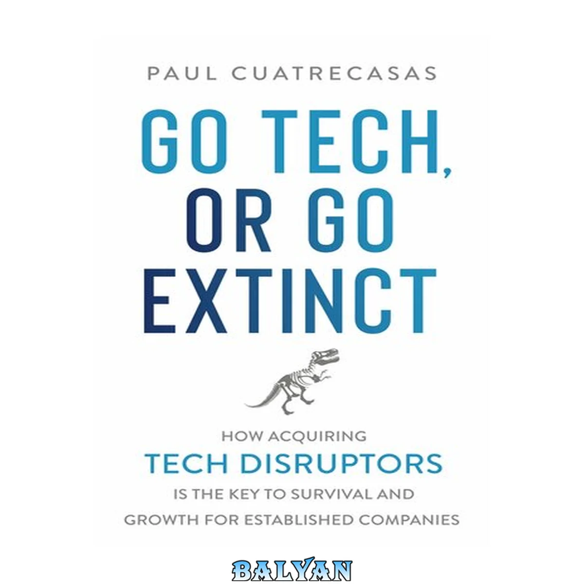 جلد کتاب Go tech, or go extinct : how acquiring tech disruptors is the key to survival and growth for established companies
