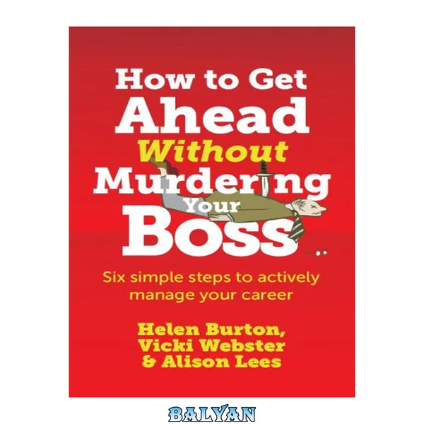 How to get ahead without murdering your boss : six simple steps to actively manage your career