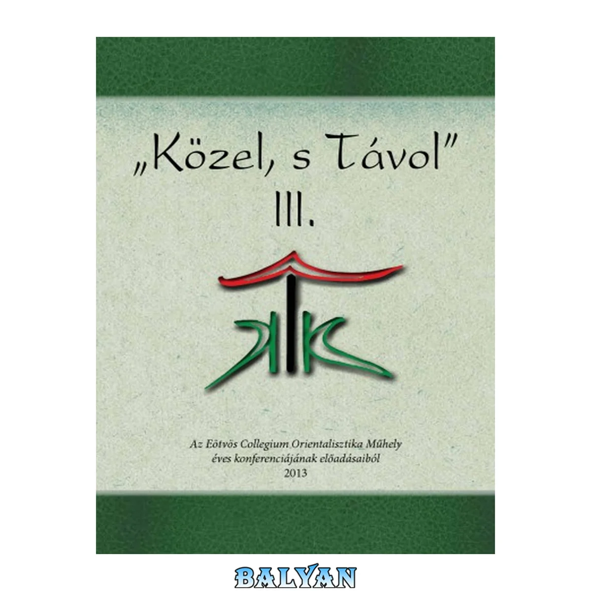 جلد کتاب "Közel, s távol". III. : az Eötvös Collegium Orientalisztika Műhely éves konferenciájának előadásaiból, 2013