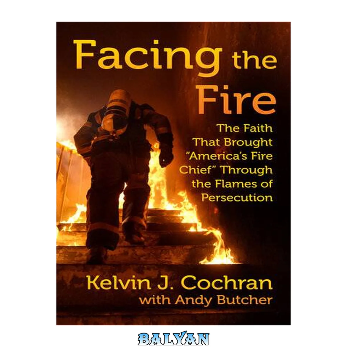 جلد کتاب Facing the Fire: The Faith That Brought &amp;quot;America&amp;apos;s Fire Chief&amp;quot; Through the Flames of Persecution