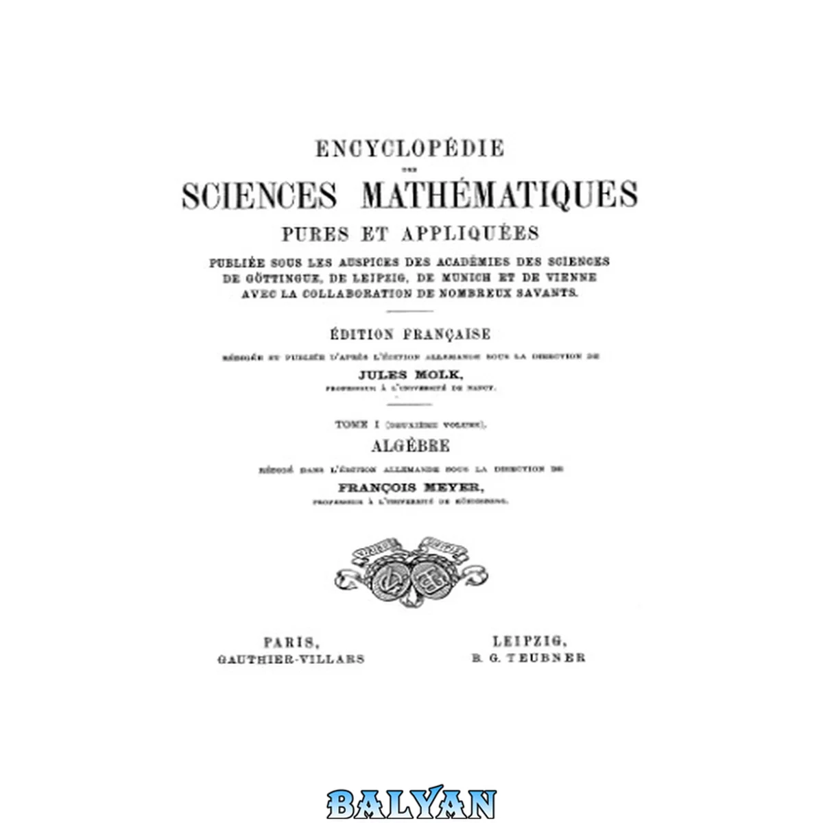 جلد کتاب Encyclopedie des sciences mathematiques pures et appliquees publiee sous les auspices des academies des sciences de Gottingue, de Leipzig, de Munich et de Vienne avec la collaboration de nombreux savants. 1.2, Algebre