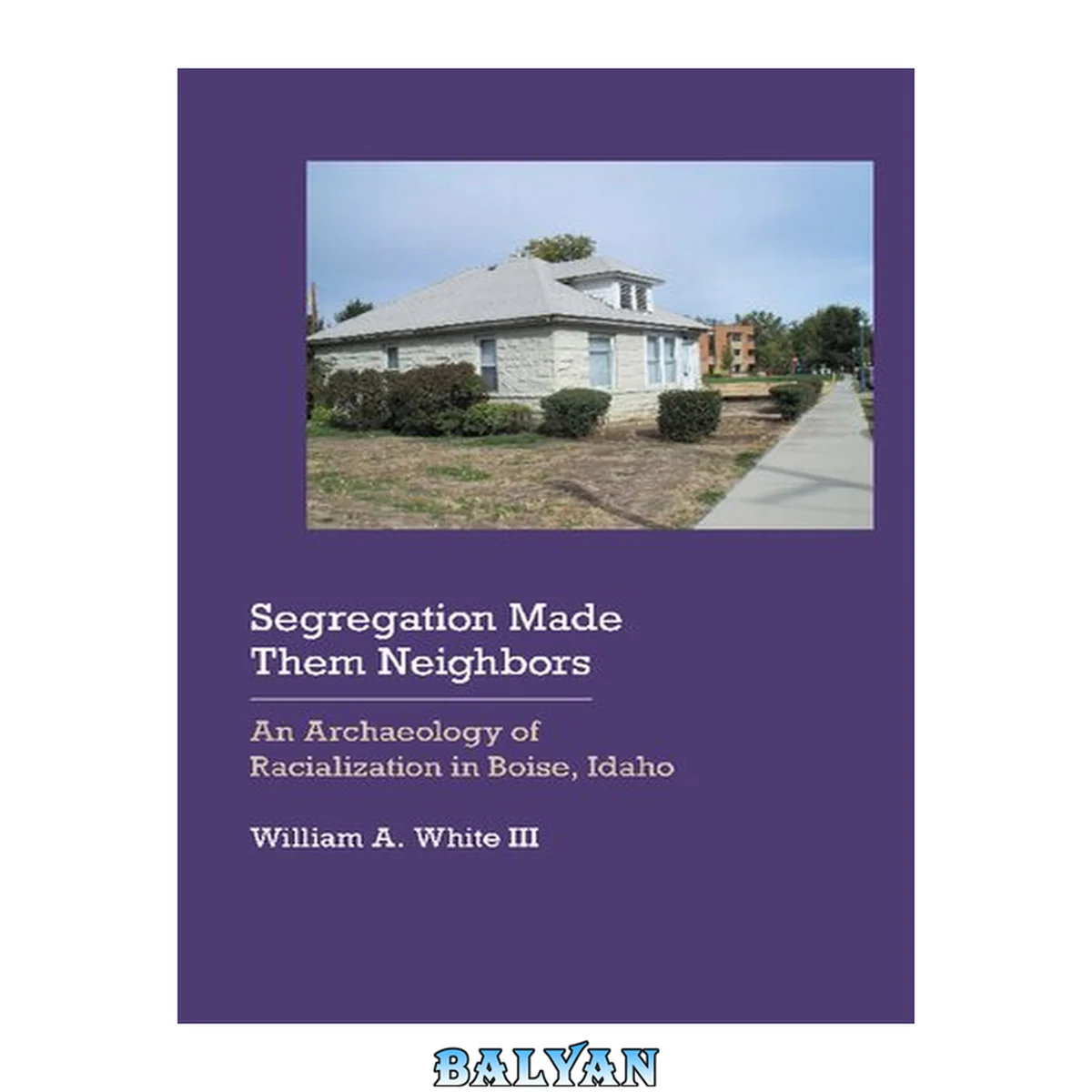 جلد کتاب Segregation Made Them Neighbors: An Archaeology of Racialization in Boise, Idaho (Historical Archaeology of the American West)