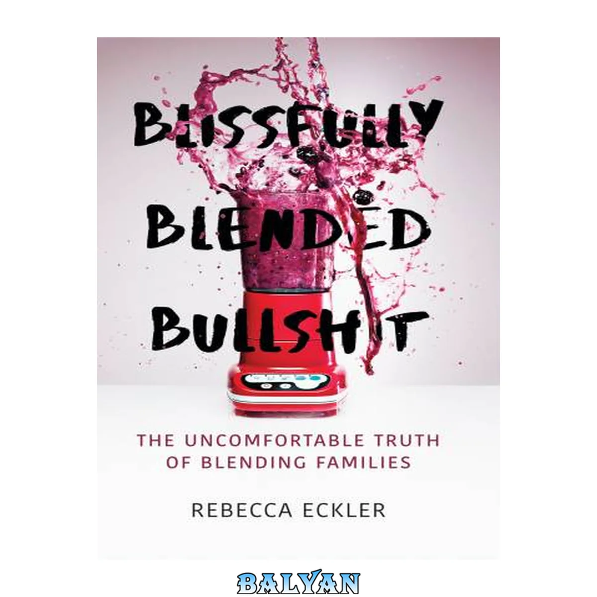 جلد کتاب Blissfully Blended Bullshit : The Uncomfortable Truth of Blending Families