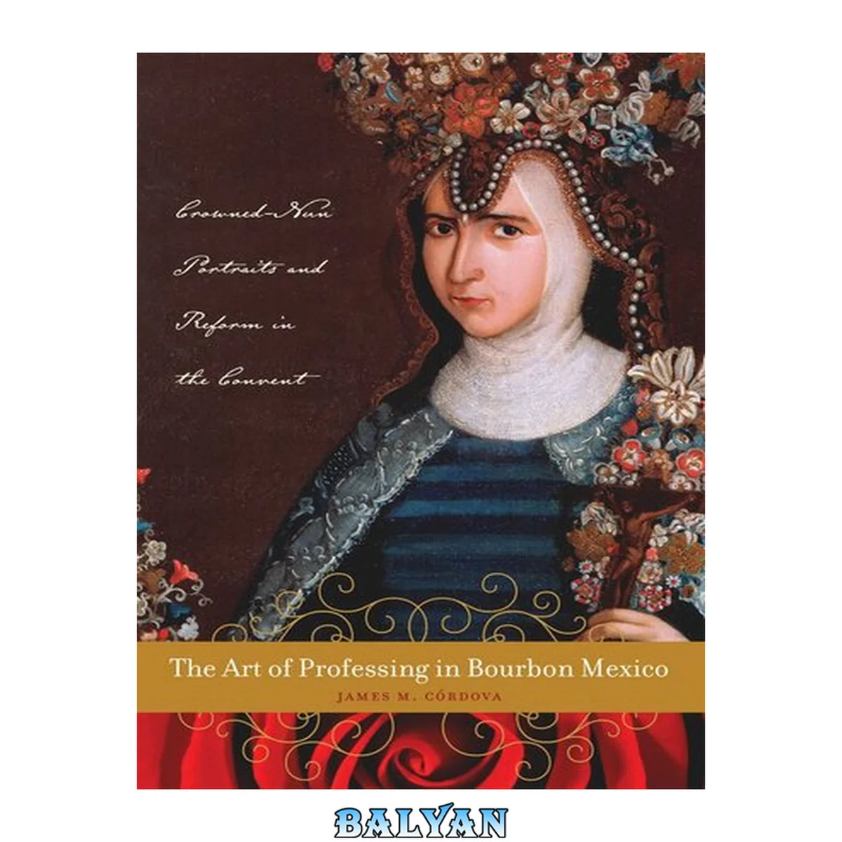 جلد کتاب The Art of Professing in Bourbon Mexico : Crowned-Nun Portraits and Reform in the Convent