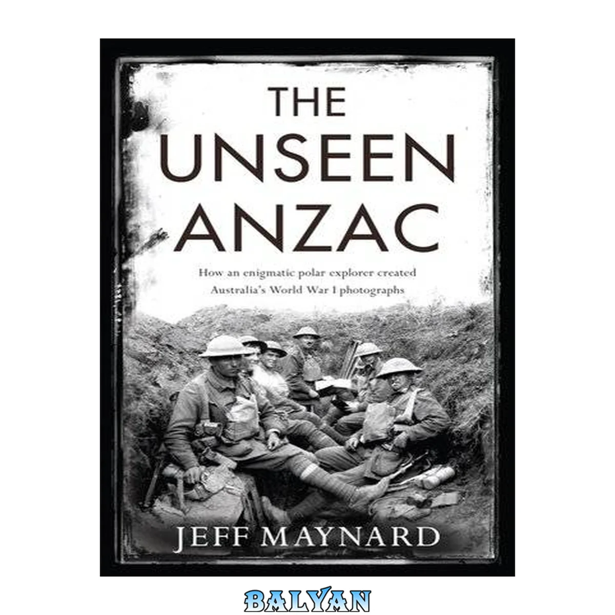 جلد کتاب The unseen Anzac : how an enigmatic polar explorer created Australia's World War I photographs
