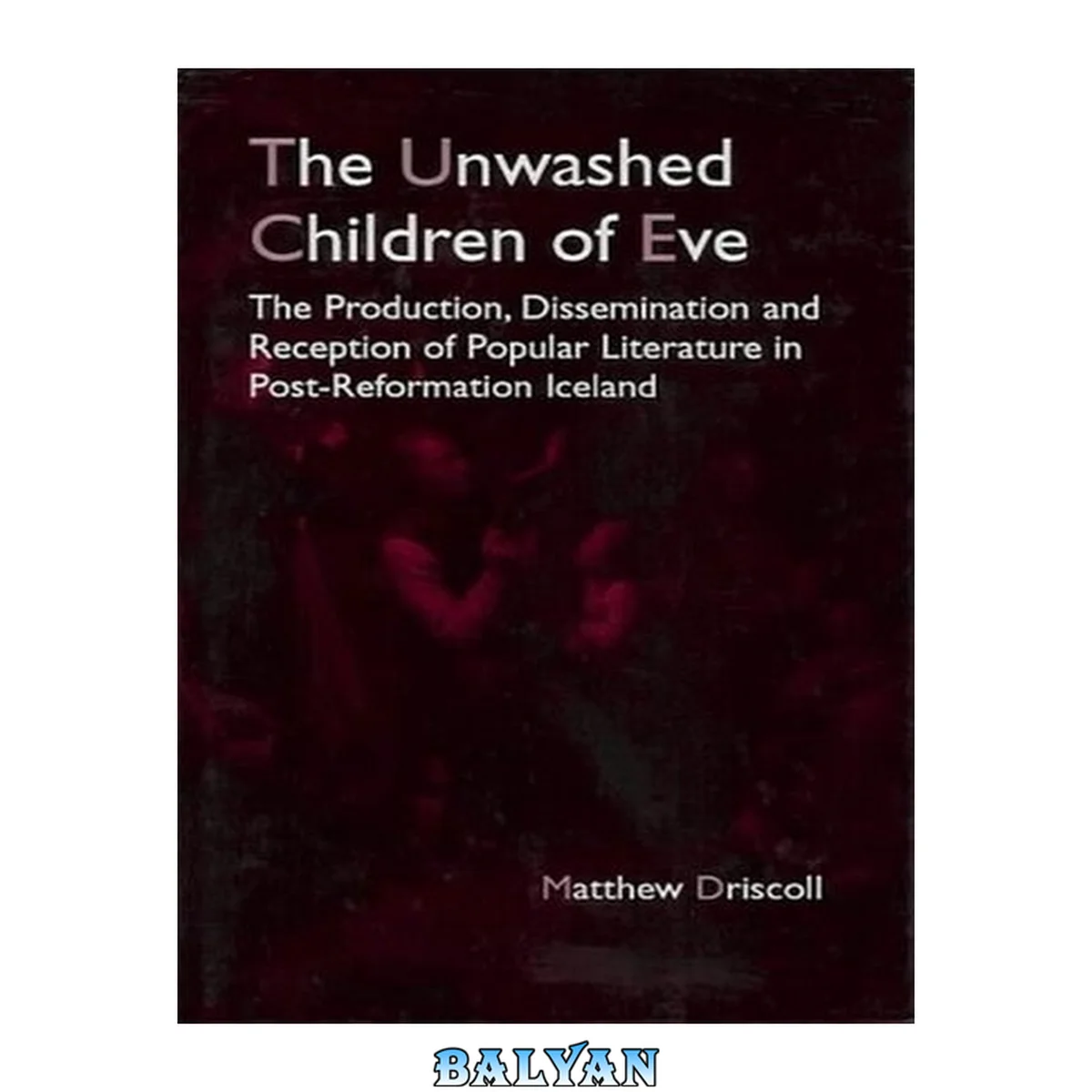 جلد کتاب The unwashed children of Eve : the production, dissemination and reception of popular literature in post-Reformation Iceland