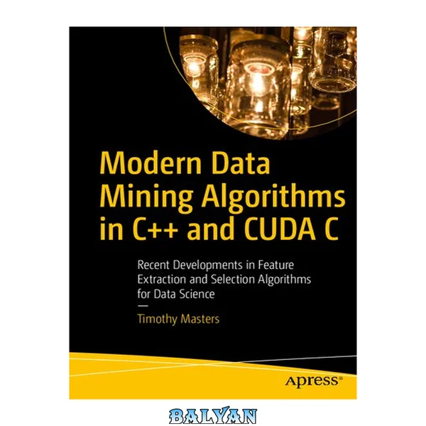 Modern Data Mining Algorithms in C++ and CUDA C : Recent Developments in Feature Extraction and Selection Algorithms for Data Science