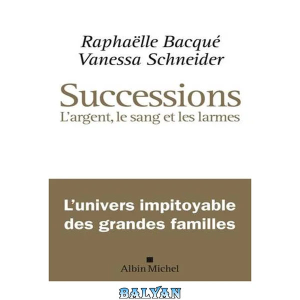 Successions : l'argent, le sang , les larmes - l'univers impitoyable des grandes familles