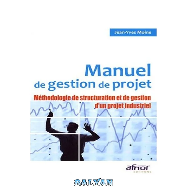 Manuel de gestion de projet: méthodologie de structuration et de gestion d'un projet industriel