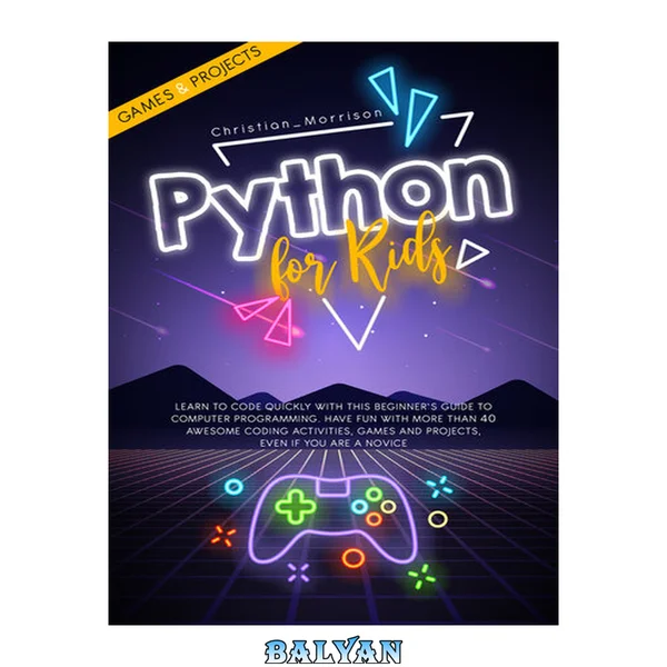 PYTHON FOR KIDS: Learn To Code Quickly With This Beginner’s Guide To Computer Programming. Have Fun With More Than 40 Awesome Coding Activities, Games And Projects, Even If You Are A Novice
