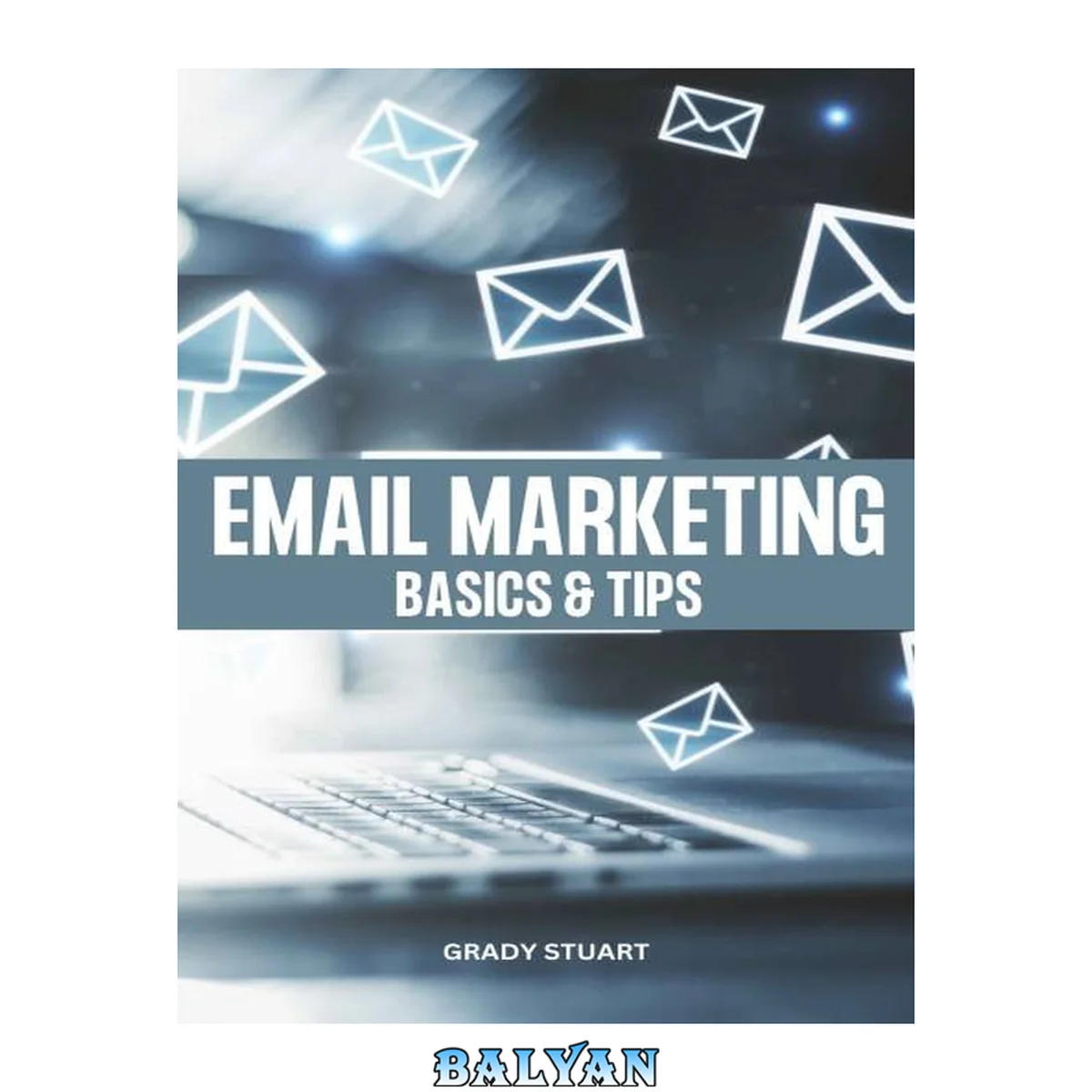 جلد کتاب Email Marketing Basics &amp; Tips: Proven Advice &amp; Strategy To Grow Your Business Through Email | Easy Tips And Practices For Building A Powerful Email List That Help You Increase Sales Fast