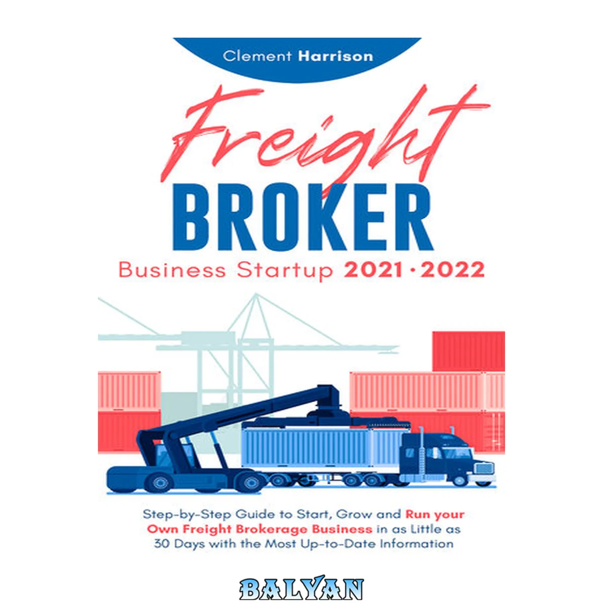 جلد کتاب Freight Broker Business Startup 2021-2022: Step-by-Step Guide to Start, Grow and Run Your Own Freight Brokerage Company In As Little As 30 Days with the Most Up-to-Date Information