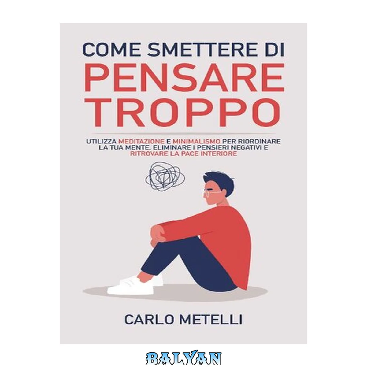جلد کتاب Come Smettere di Pensare Troppo: Utilizza Meditazione e Minimalismo per Riordinare la tua Mente, Eliminare i Pensieri Negativi e Ritrovare la Pace Interiore