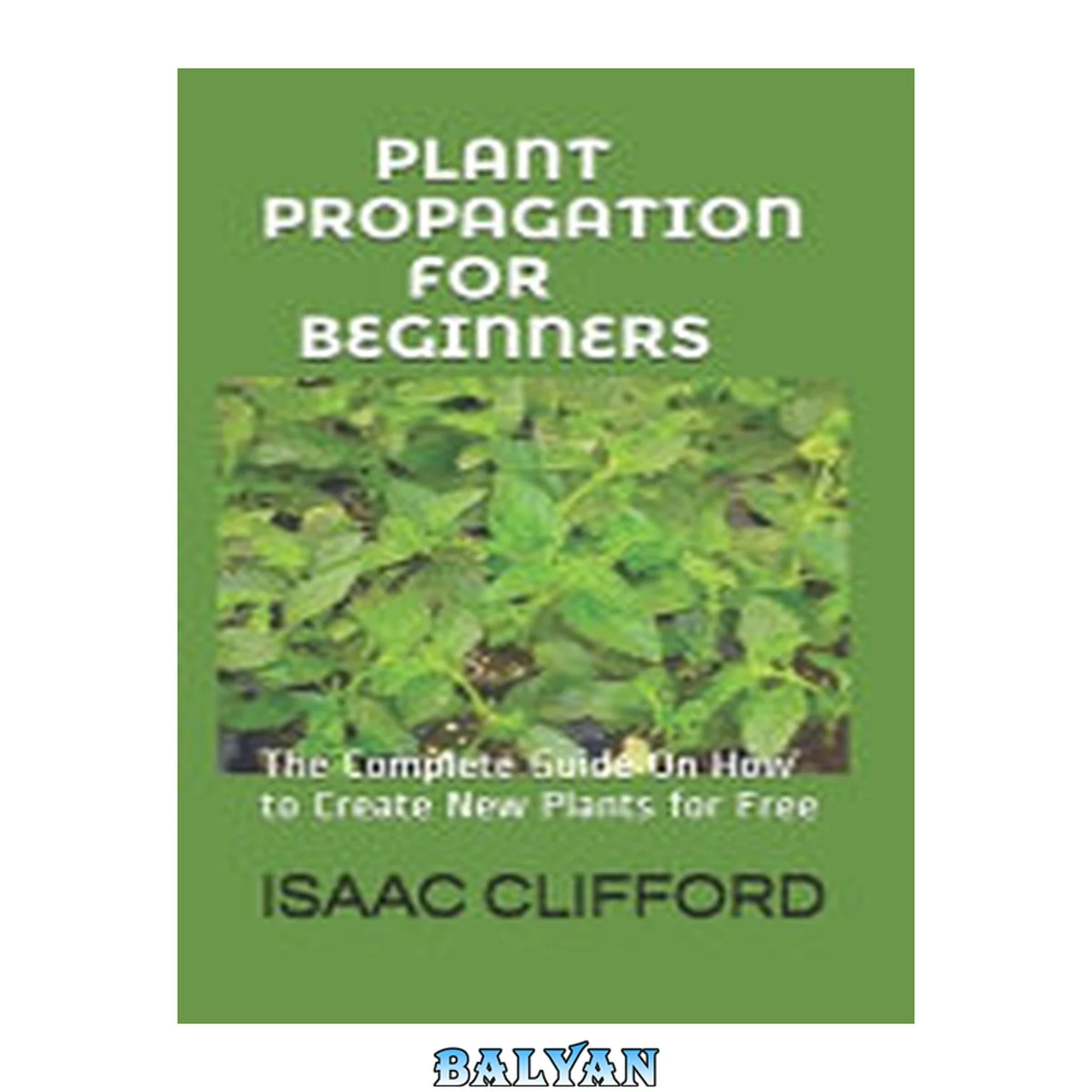 جلد کتاب Plant Propagation for Beginners: The Complete Guide On How to Create New Plants for Free