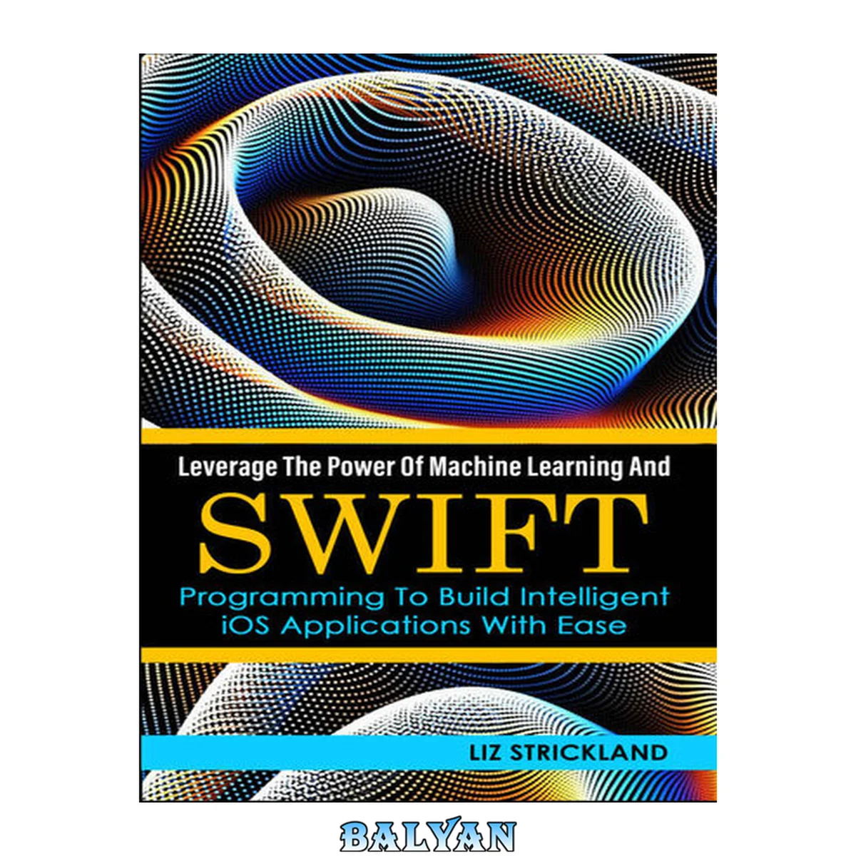 جلد کتاب Leverage The Power Of Machine Learning And Swift Programming To Build Intelligent IOS Applications With Ease