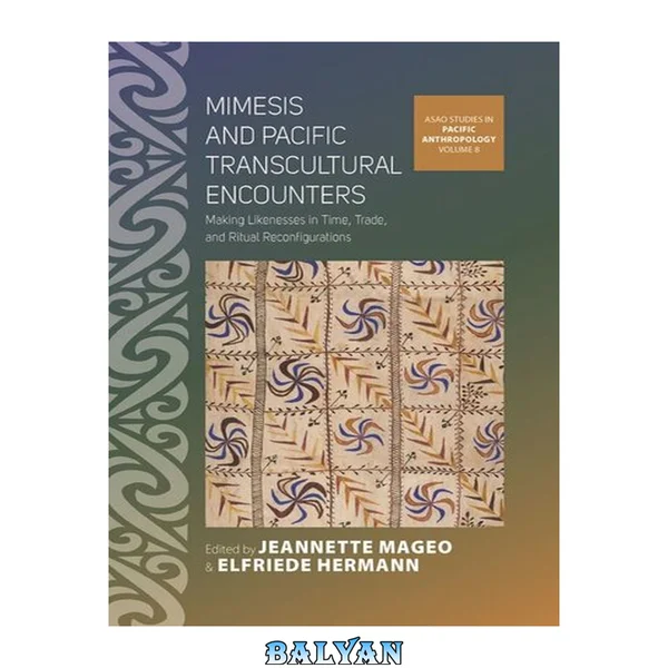 میمسیس و مواجهه‌های فراملی اقیانوس آرام: ساخت شباهت‌ها در زمان، تجارت و بازپیکربندی‌های آیینی (مطالعات ASAO در انسان‌شناسی اقیانوس آرام جلد ۸)
