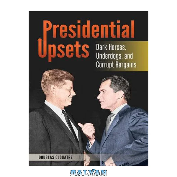 Presidential Upsets: Dark Horses, Underdogs, and Corrupt Bargains: Dark Horses, Underdogs, and Corrupt Bargains