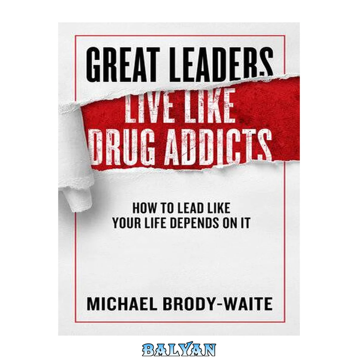 جلد کتاب Great Leaders Live Like Drug Addicts : How to Lead Like Your Life Depends on It