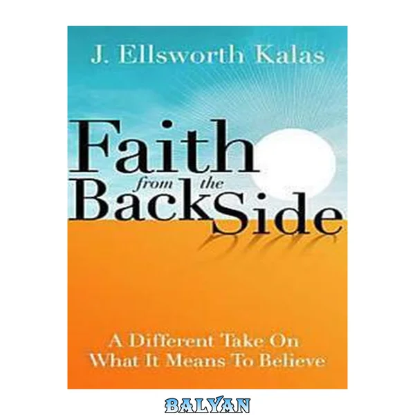 Faith from the Back Side : A Different Take on What It Means to Believe