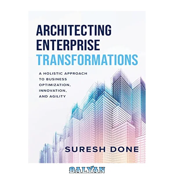 Architecting Enterprise Transformations : A Holistic Approach to Business Optimization, Innovation, and Agility