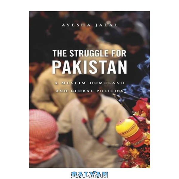 The Struggle for Pakistan : A Muslim Homeland and Global Politics