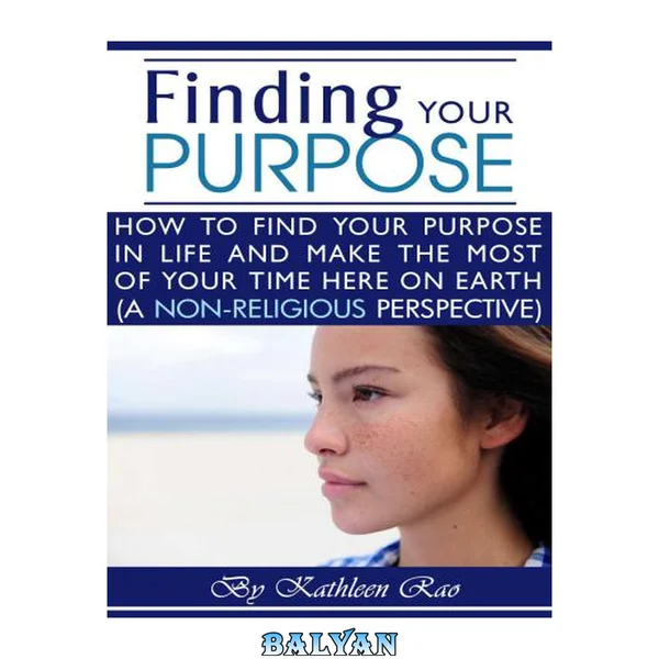 Finding Your Purpose: How to Find Your Purpose In Life and Make the Most of Your Time Here on Earth, a Non-Religious Perspective: ( What is the Purpose of Life ?)