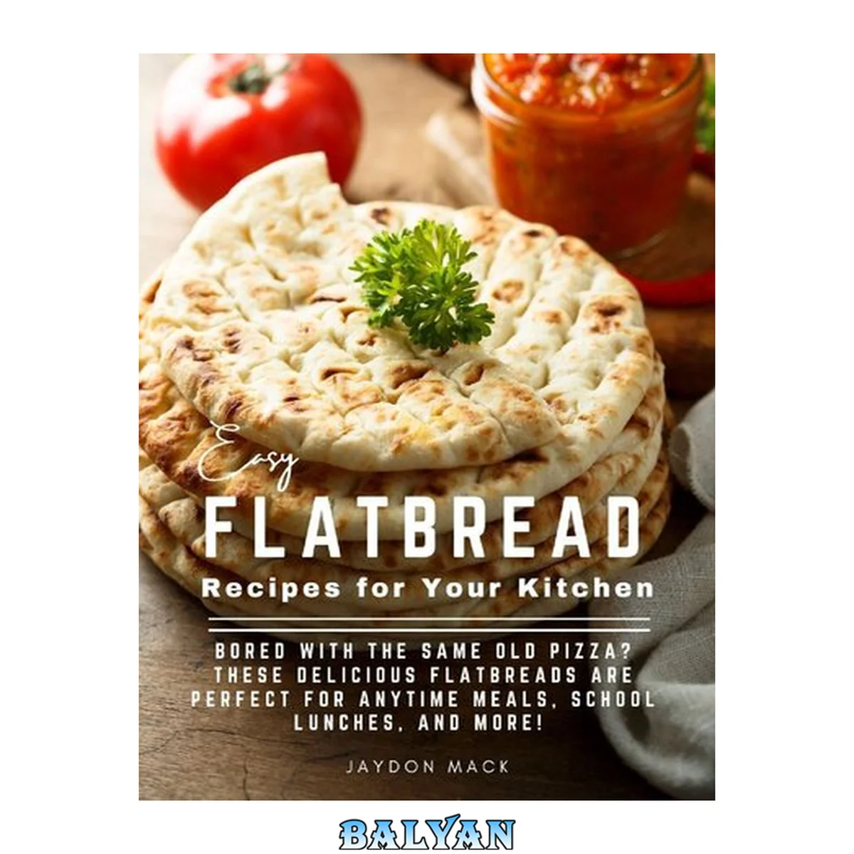 جلد کتاب Easy Flatbread Recipes for Your Kitchen: Bored With The Same Old Pizza? These Delicious Flatbreads Are Perfect For Anytime Meals, School Lunches, And More!