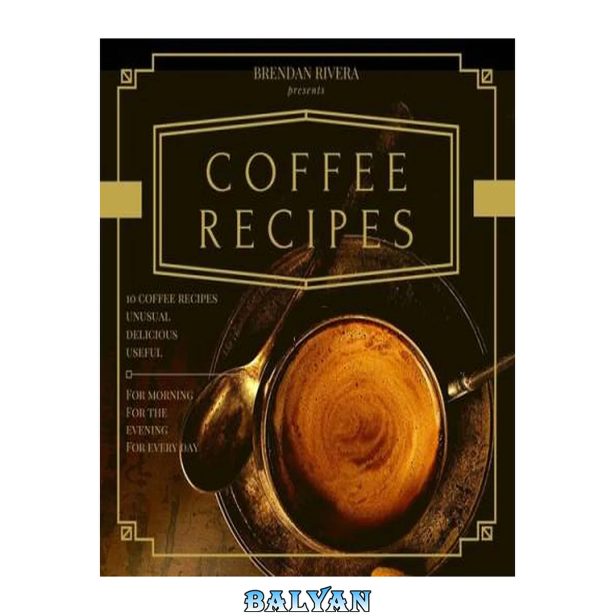 جلد کتاب Coffee Recipes: Top 10 Coffee Recipes, Unusual Delicious Useful