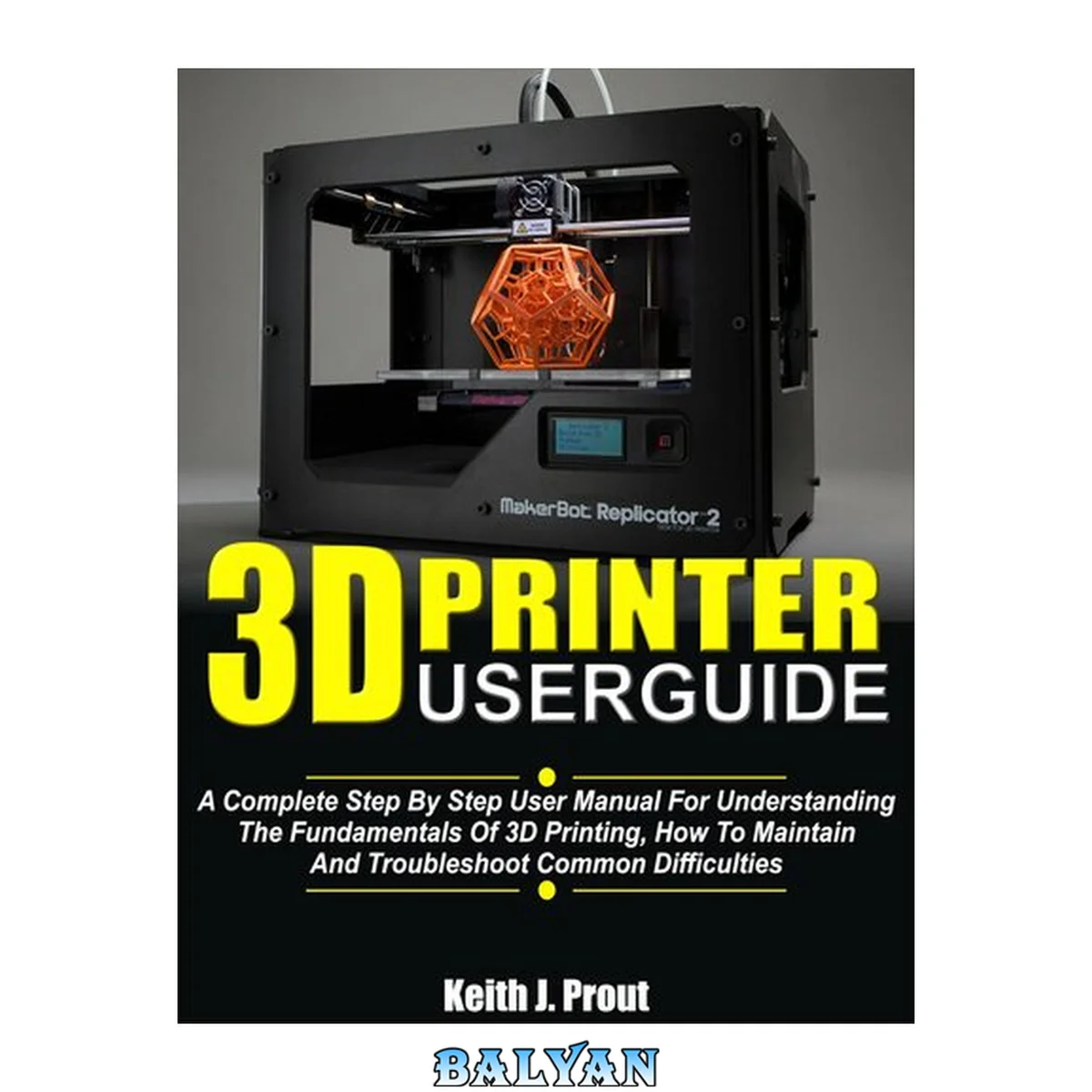 جلد کتاب 3D PRINTER USER GUIDE: A Complete Step By Step User Manual For Understanding The Fundamentals Of 3D Printing, How To Maintain And Troubleshoot Common Difficulties