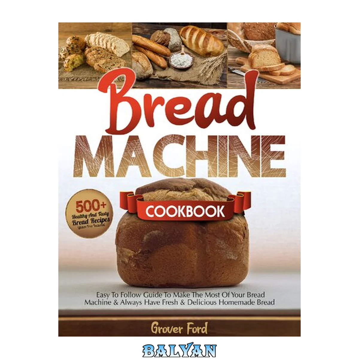 جلد کتاب Bread Machine Cookbook: | 500+ Healthy And Tasty Recipes And Easy To Follow Guide To Make The Most Of Your Bread Machine &amp; Always Have Fresh &amp; Delicious Homemade Bread (Gluten-Free Included).