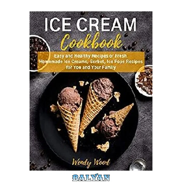 ICE CREAM Cookbook: Easy and Healthy Recipes of Fresh Homemade Ice Creams, Sorbet, Ice Pops Recipes for You