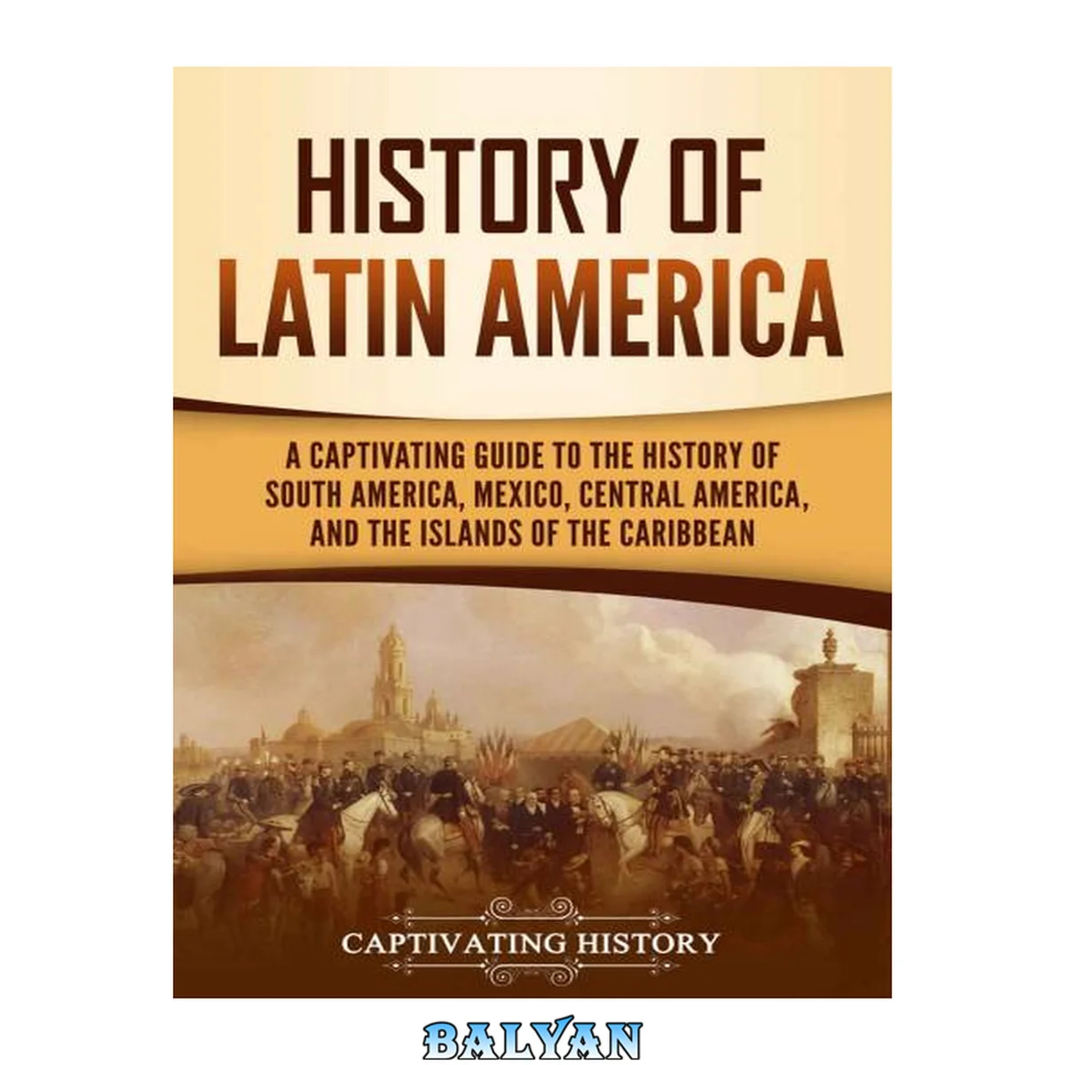 جلد کتاب History of Latin America: A Captivating Guide to the History of South America, Mexico, Central America, and the Islands of the Caribbean (South American Countries)