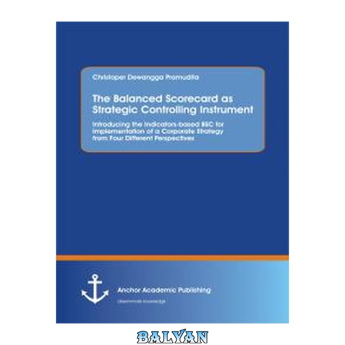 جلد کتاب The balanced scorecard as strategic controlling instrument : introducing the Indicators-based BSC for implementation of a corporate strategy from four different perspectives