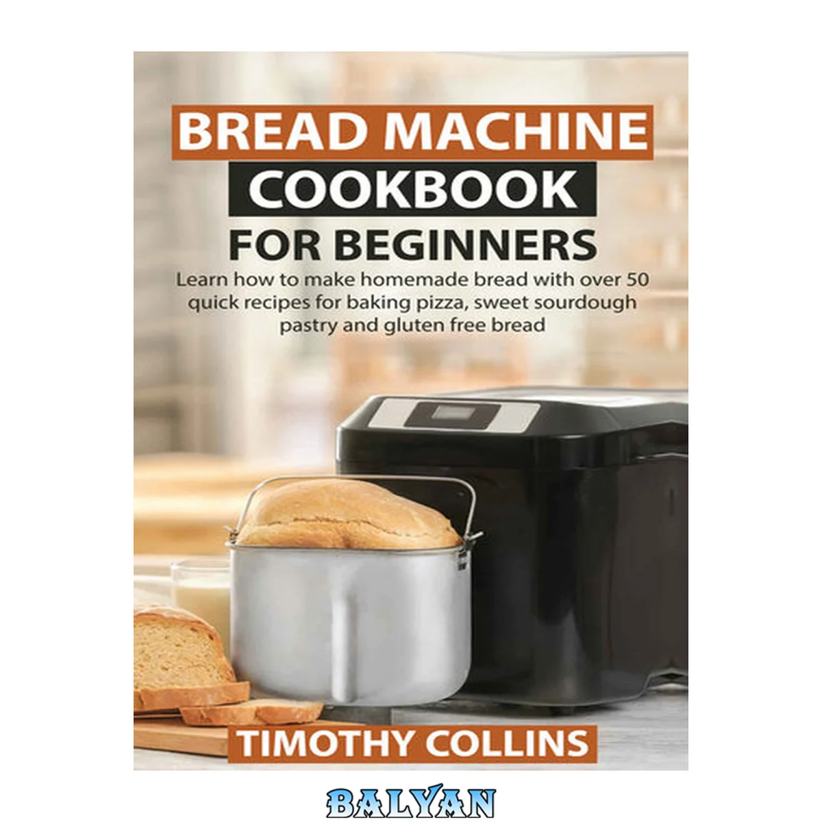 جلد کتاب Bread Machine Cookbook for Beginners: Learn How to Make Homemade Bread With over 50 Quick Recipes for Baking Pizza, Sweet Sourdough Pastry and Gluten Free Bread