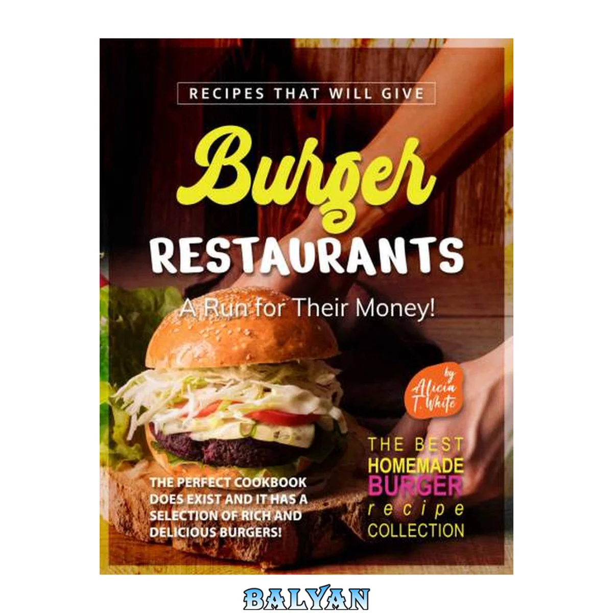 جلد کتاب Recipes That Will Give Burger Restaurants A Run for Their Money!: The Perfect Cookbook Does Exist and It Has a Selection of Rich and Delicious Burgers! (The Best Homemade Burger Recipe Collection)