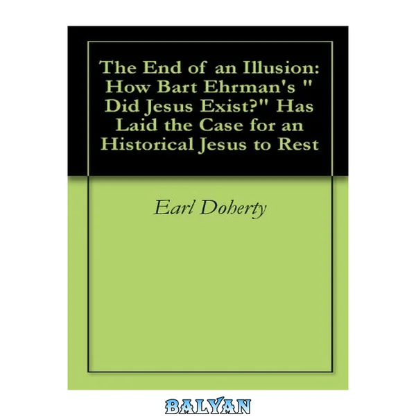 The End of an Illusion: How Bart Ehrman's "Did Jesus Exist?" Has Laid the Case for an Historical Jesus to Rest