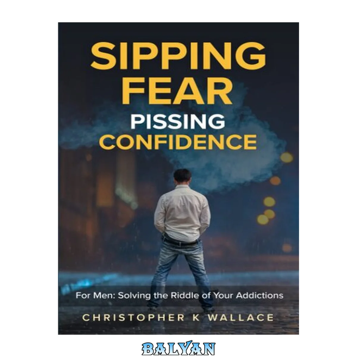 جلد کتاب Sipping Fear Pissing Confidence: For Men: Solving the Riddle of Your Addictions